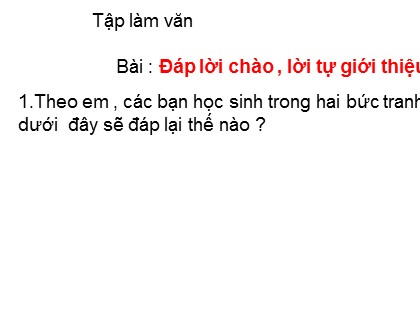 Bài giảng môn Tập làm văn 2 - Bài: Đáp lời chào, lời tự giới thiệu