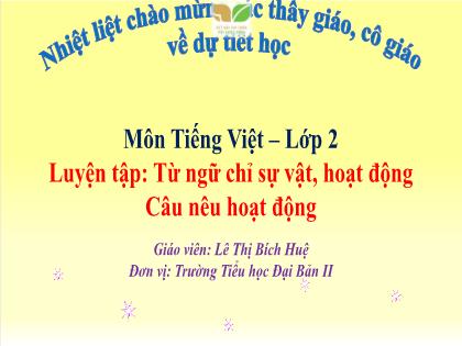 Bài giảng Tiếng Việt 2 (Kết nối tri thức) - Bài: Luyện tập Từ ngữ chỉ sự vật, hoạt động câu nêu hoạt động - Lê Thị Bích Huệ